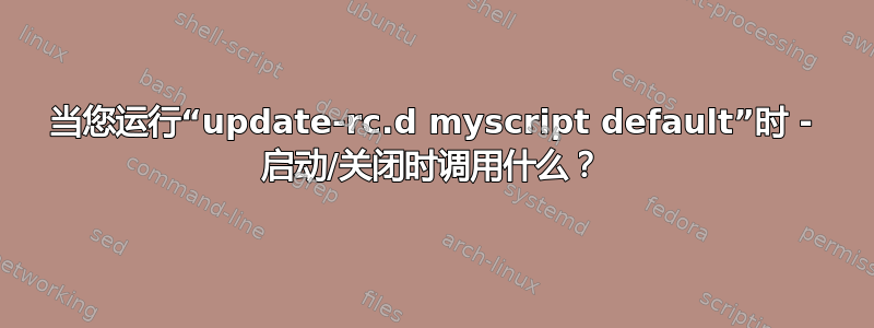 当您运行“update-rc.d myscript default”时 - 启动/关闭时调用什么？