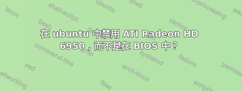 在 ubuntu 中禁用 ATI Radeon HD 6950，而不是在 BIOS 中？