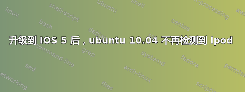 升级到 IOS 5 后，ubuntu 10.04 不再检测到 ipod