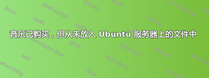 音乐已购买，但从未放入 Ubuntu 服务器上的文件中