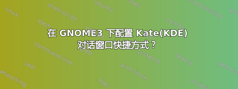 在 GNOME3 下配置 Kate(KDE) 对话窗口快捷方式？