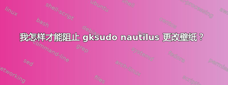 我怎样才能阻止 gksudo nautilus 更改壁纸？