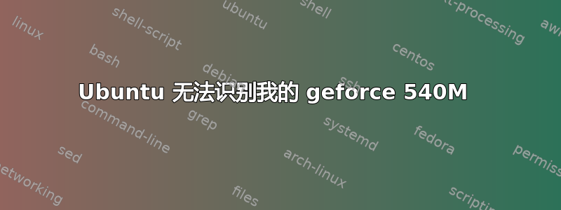 Ubuntu 无法识别我的 geforce 540M 