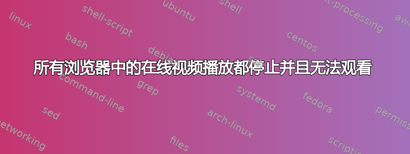 所有浏览器中的在线视频播放都停止并且无法观看