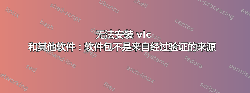 无法安装 vlc 和其他软件：软件包不是来自经过验证的来源 