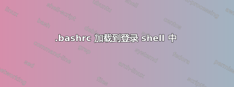 .bashrc 加载到登录 shell 中