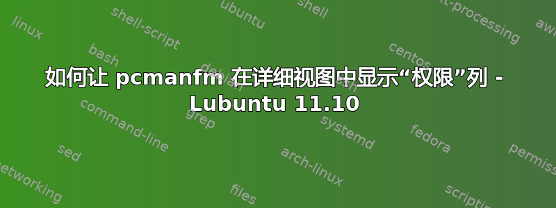 如何让 pcmanfm 在详细视图中显示“权限”列 - Lubuntu 11.10