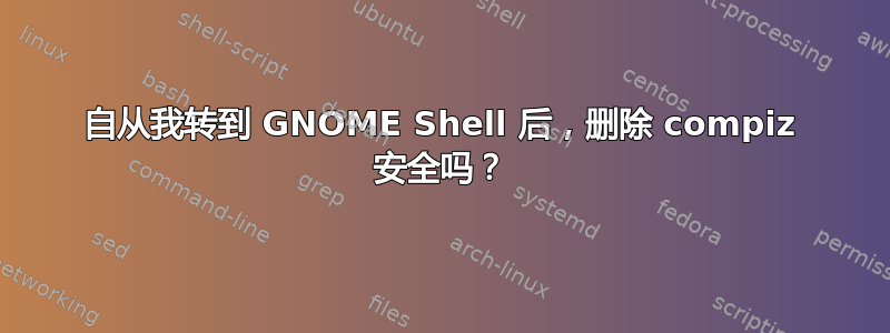 自从我转到 GNOME Shell 后，删除 compiz 安全吗？