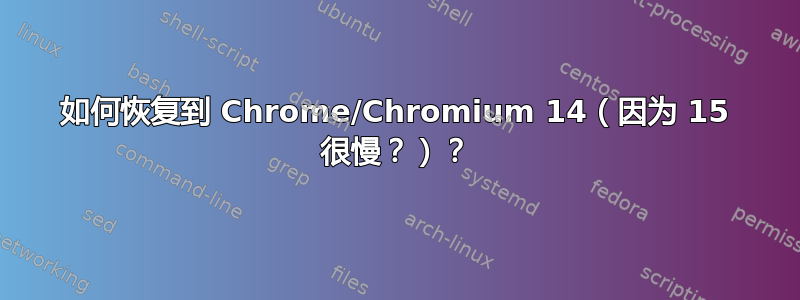 如何恢复到 Chrome/Chromium 14（因为 15 很慢？）？