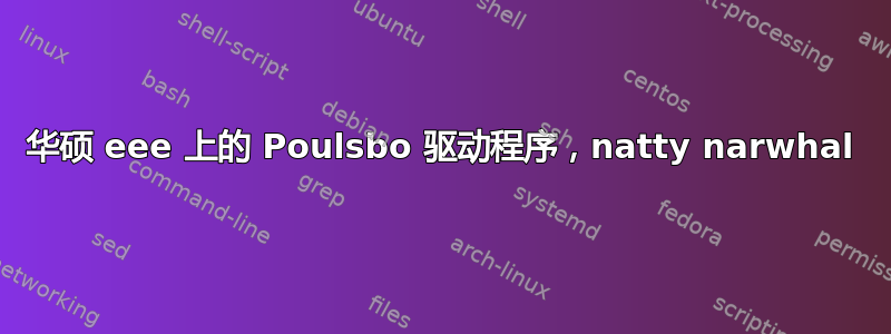 华硕 eee 上的 Poulsbo 驱动程序，natty narwhal