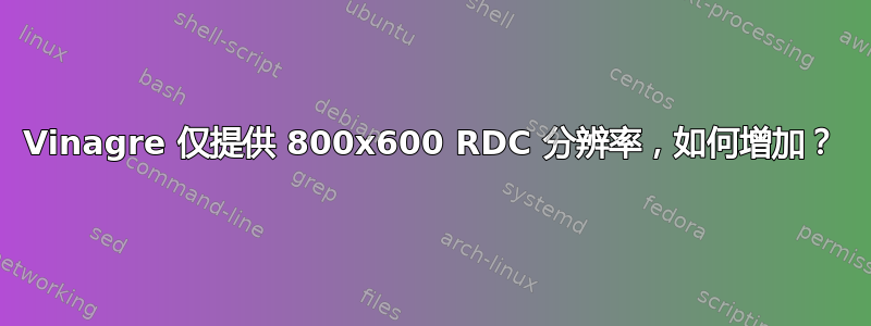 Vinagre 仅提供 800x600 RDC 分辨率，如何增加？