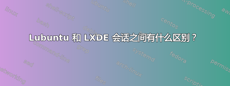 Lubuntu 和 LXDE 会话之间有什么区别？