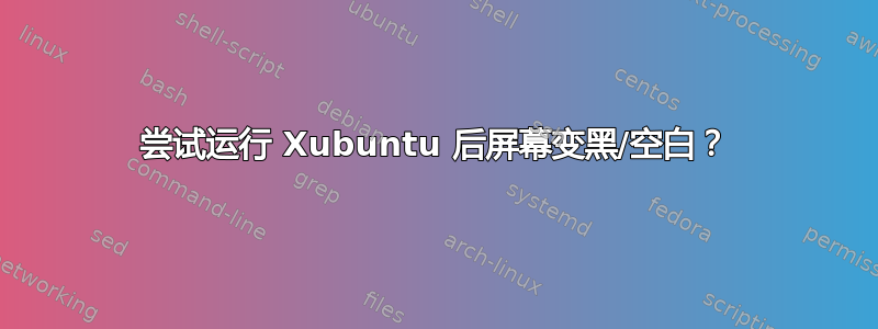 尝试运行 Xubuntu 后屏幕变黑/空白？