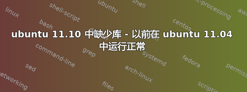 ubuntu 11.10 中缺少库 - 以前在 ubuntu 11.04 中运行正常