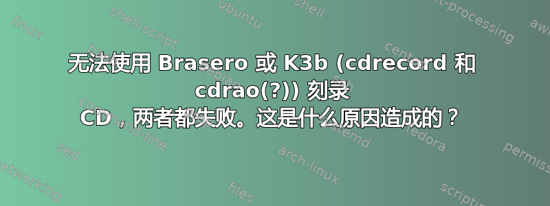 无法使用 Brasero 或 K3b (cdrecord 和 cdrao(?)) 刻录 CD，两者都失败。这是什么原因造成的？