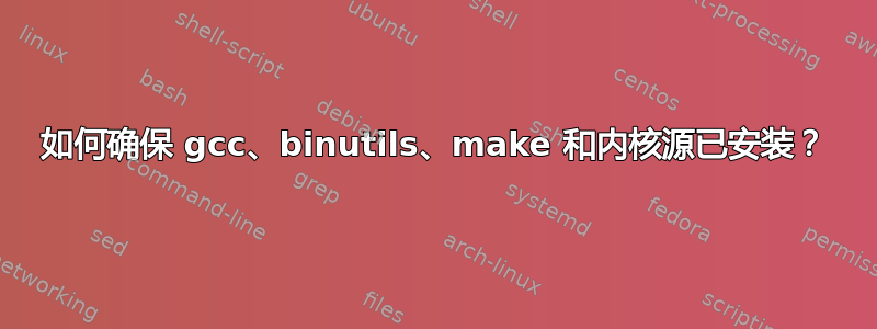 如何确保 gcc、binutils、make 和内核源已安装？