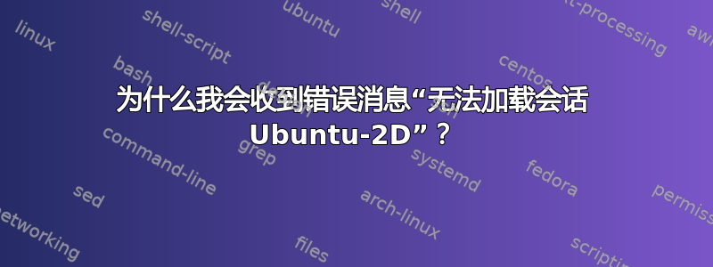 为什么我会收到错误消息“无法加载会话 Ubuntu-2D”？