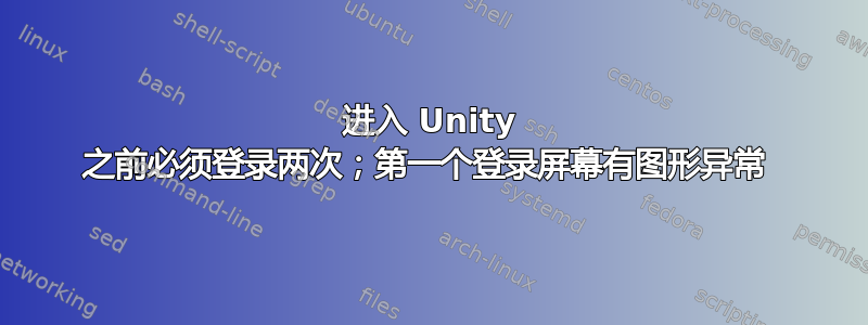 进入 Unity 之前必须登录两次；第一个登录屏幕有图形异常 