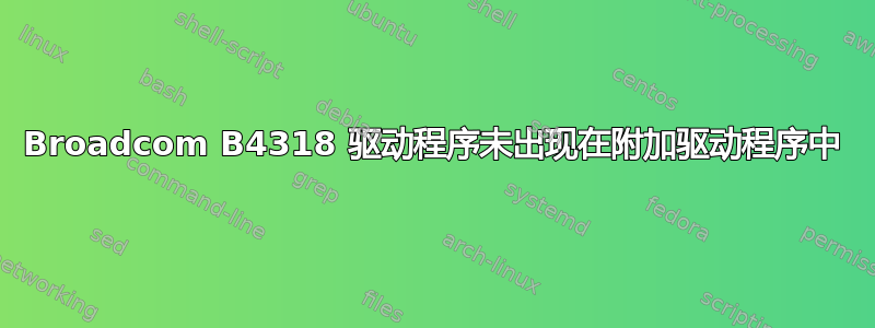 Broadcom B4318 驱动程序未出现在附加驱动程序中