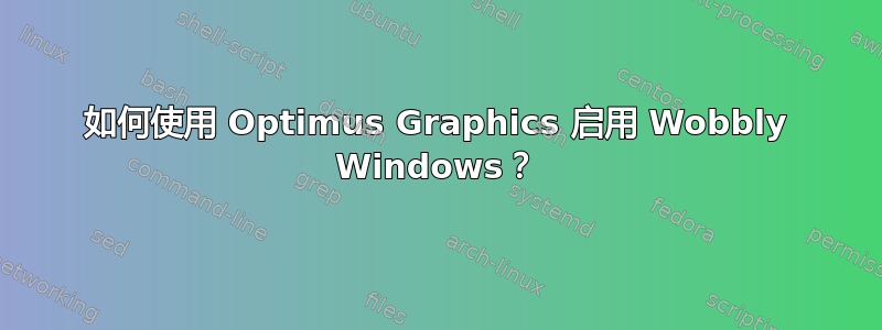 如何使用 Optimus Graphics 启用 Wobbly Windows？