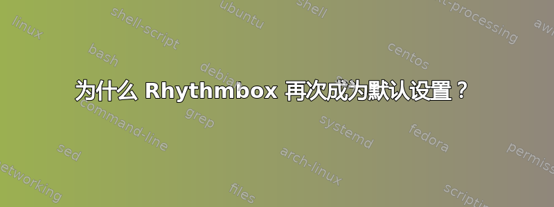 为什么 Rhythmbox 再次成为默认设置？