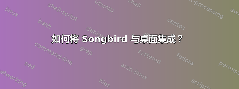 如何将 Songbird 与桌面集成？