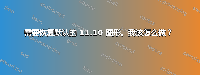 需要恢复默认的 11.10 图形。我该怎么做？