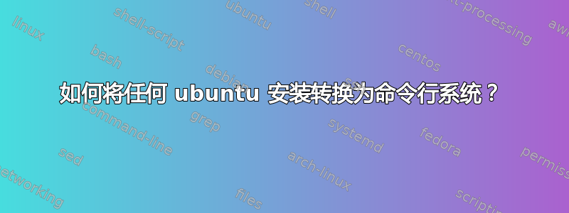 如何将任何 ubuntu 安装转换为命令行系统？