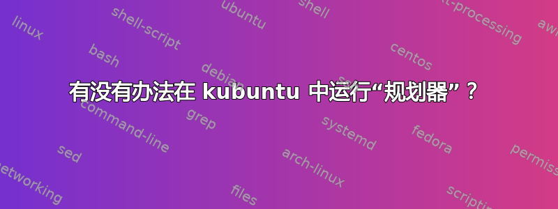 有没有办法在 kubuntu 中运行“规划器”？