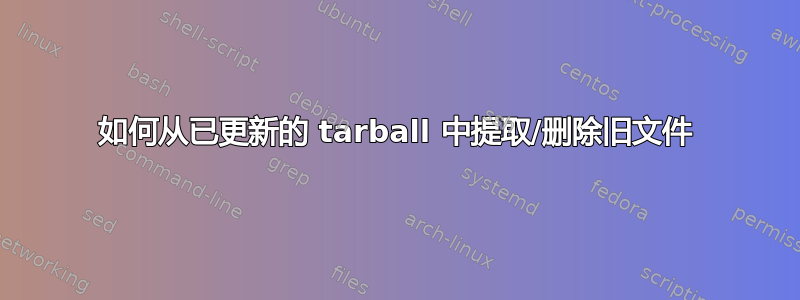 如何从已更新的 tarball 中提取/删除旧文件