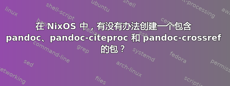 在 NixOS 中，有没有办法创建一个包含 pandoc、pandoc-citeproc 和 pandoc-crossref 的包？