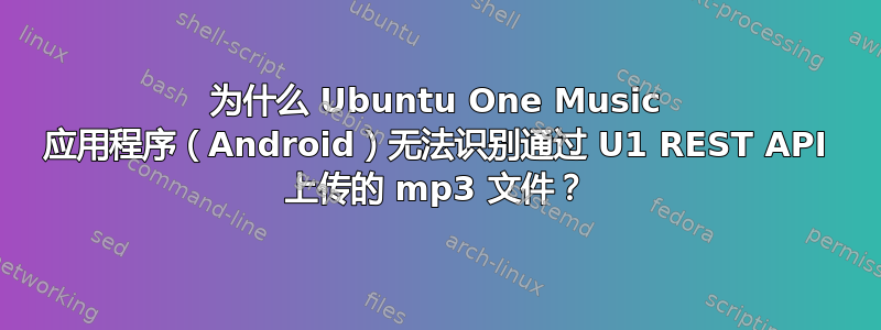 为什么 Ubuntu One Music 应用程序（Android）无法识别通过 U1 REST API 上传的 mp3 文件？