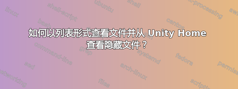 如何以列表形式查看文件并从 Unity Home 查看隐藏文件？