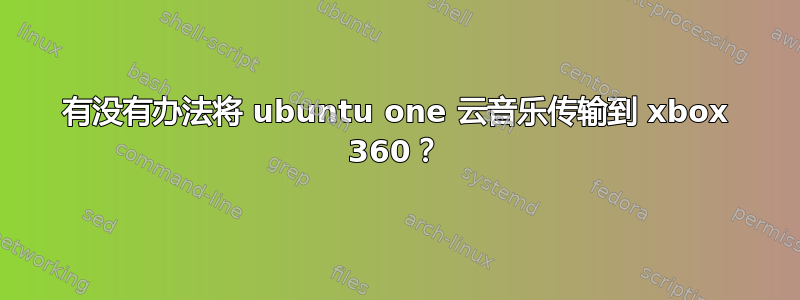 有没有办法将 ubuntu one 云音乐传输到 xbox 360？