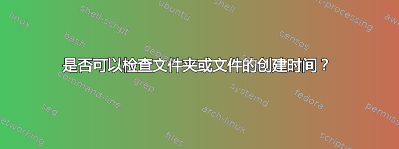 是否可以检查文件夹或文件的创建时间？