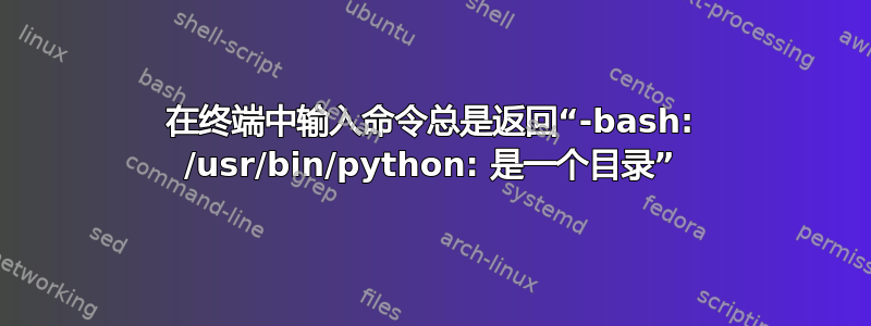 在终端中输入命令总是返回“-bash: /usr/bin/python: 是一个目录”