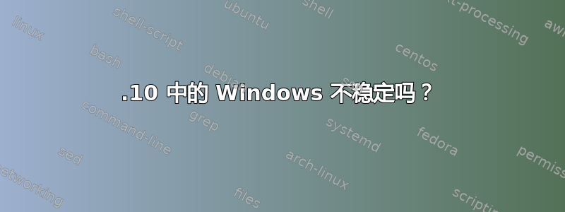 11.10 中的 Windows 不稳定吗？