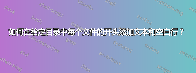 如何在给定目录中每个文件的开头添加文本和空白行？