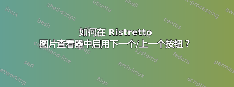 如何在 Ristretto 图片查看器中启用下一个/上一个按钮？