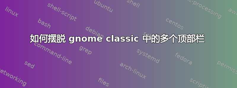 如何摆脱 gnome classic 中的多个顶部栏