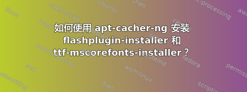 如何使用 apt-cacher-ng 安装 flashplugin-installer 和 ttf-mscorefonts-installer？