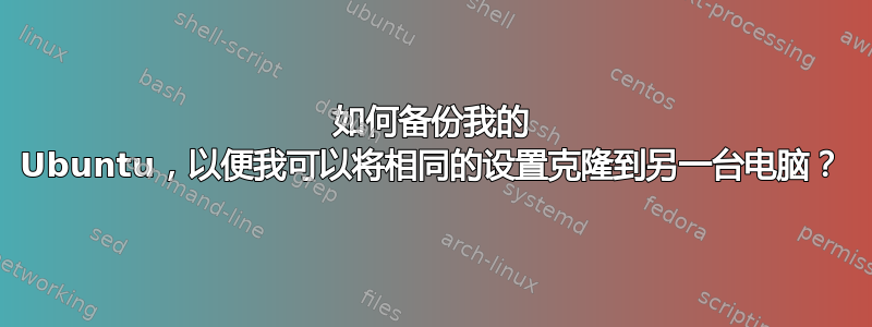 如何备份我的 Ubuntu，以便我可以将相同的设置克隆到另一台电脑？