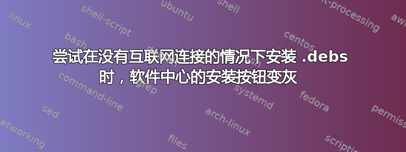 尝试在没有互联网连接的情况下安装 .debs 时，软件中心的安装按钮变灰 