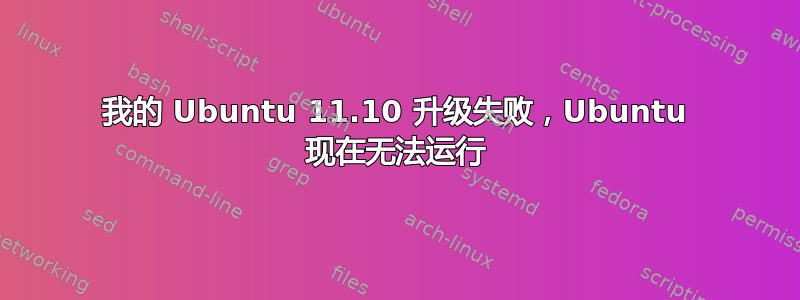 我的 Ubuntu 11.10 升级失败，Ubuntu 现在无法运行