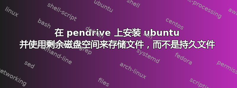 在 pendrive 上安装 ubuntu 并使用剩余磁盘空间来存储文件，而不是持久文件