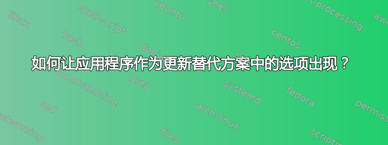 如何让应用程序作为更新替代方案中的选项出现？