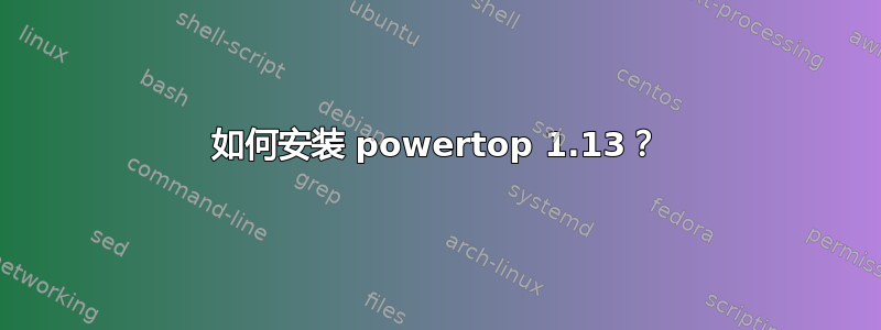 如何安装 powertop 1.13？