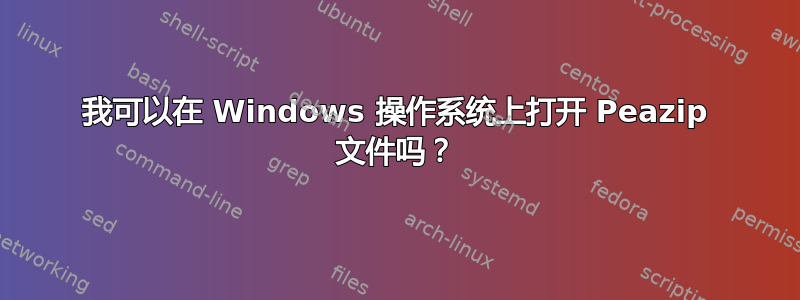 我可以在 Windows 操作系统上打开 Peazip 文件吗？