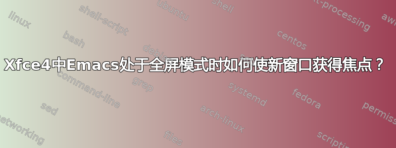 Xfce4中Emacs处于全屏模式时如何使新窗口获得焦点？