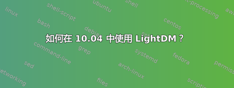 如何在 10.04 中使用 LightDM？